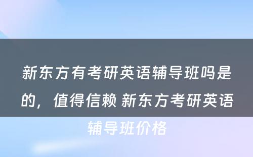 新东方有考研英语辅导班吗是的，值得信赖 新东方考研英语辅导班价格