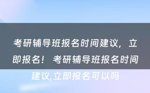 考研辅导班报名时间建议，立即报名！ 考研辅导班报名时间建议,立即报名可以吗