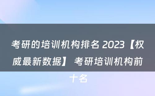 考研的培训机构排名 2023【权威最新数据】 考研培训机构前十名