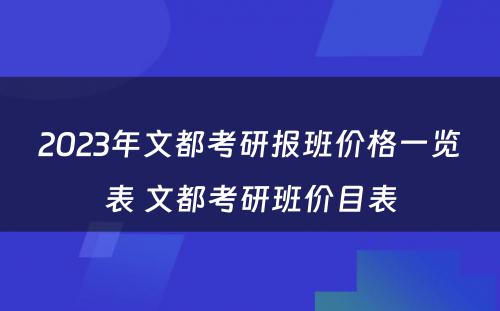 2023年文都考研报班价格一览表 文都考研班价目表