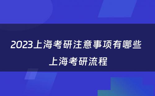 2023上海考研注意事项有哪些 上海考研流程