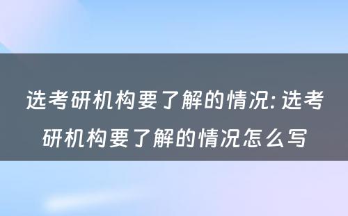 选考研机构要了解的情况: 选考研机构要了解的情况怎么写