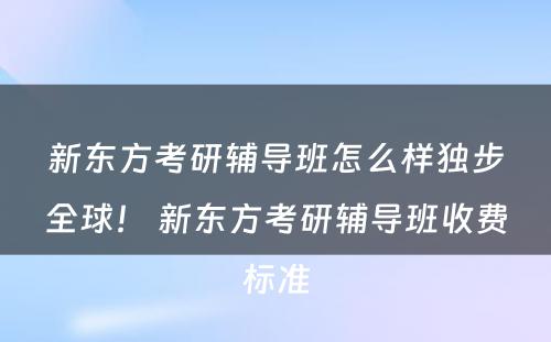 新东方考研辅导班怎么样独步全球！ 新东方考研辅导班收费标准