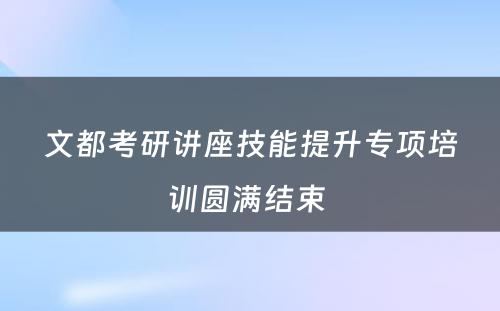 文都考研讲座技能提升专项培训圆满结束 