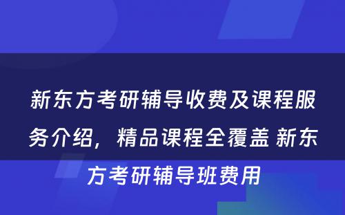 新东方考研辅导收费及课程服务介绍，精品课程全覆盖 新东方考研辅导班费用