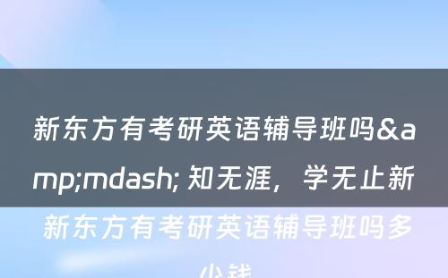 新东方有考研英语辅导班吗&mdash; 知无涯，学无止新 新东方有考研英语辅导班吗多少钱