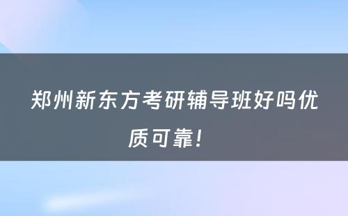 郑州新东方考研辅导班好吗优质可靠！ 