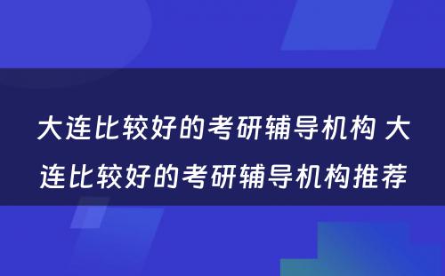 大连比较好的考研辅导机构 大连比较好的考研辅导机构推荐