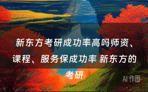 新东方考研成功率高吗师资、课程、服务保成功率 新东方的考研