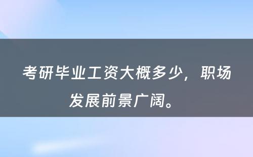 考研毕业工资大概多少，职场发展前景广阔。 