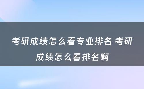 考研成绩怎么看专业排名 考研成绩怎么看排名啊