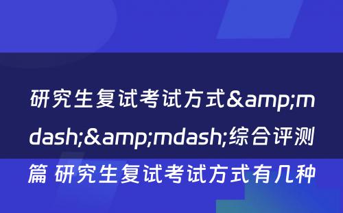 研究生复试考试方式&mdash;&mdash;综合评测篇 研究生复试考试方式有几种