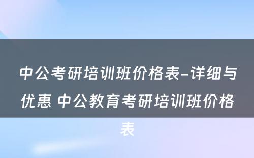 中公考研培训班价格表-详细与优惠 中公教育考研培训班价格表