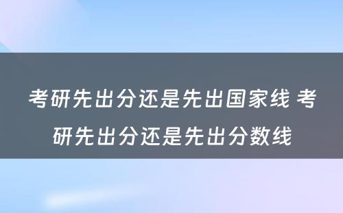 考研先出分还是先出国家线 考研先出分还是先出分数线