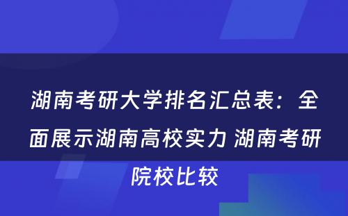 湖南考研大学排名汇总表：全面展示湖南高校实力 湖南考研院校比较