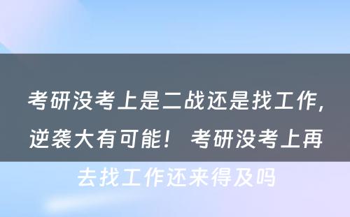 考研没考上是二战还是找工作，逆袭大有可能！ 考研没考上再去找工作还来得及吗