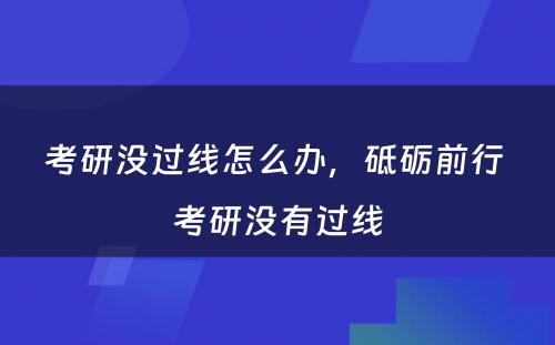 考研没过线怎么办，砥砺前行 考研没有过线