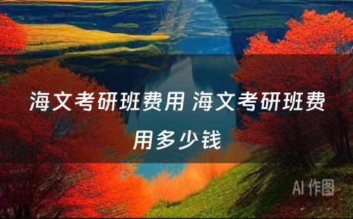 海文考研班费用 海文考研班费用多少钱