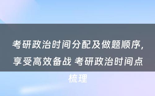 考研政治时间分配及做题顺序，享受高效备战 考研政治时间点梳理