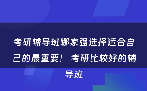 考研辅导班哪家强选择适合自己的最重要！ 考研比较好的辅导班