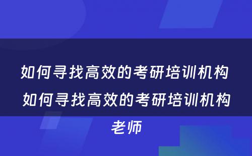 如何寻找高效的考研培训机构 如何寻找高效的考研培训机构老师