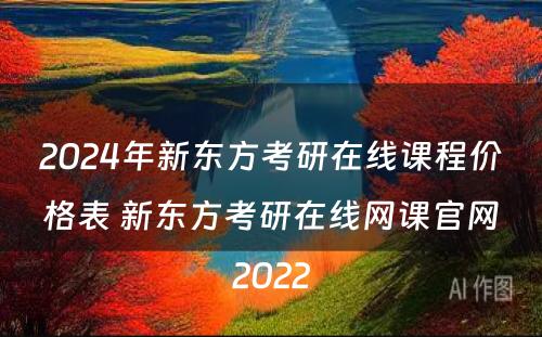 2024年新东方考研在线课程价格表 新东方考研在线网课官网2022