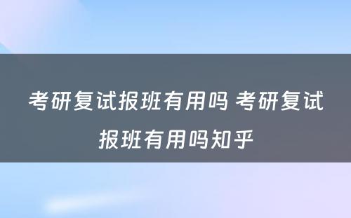 考研复试报班有用吗 考研复试报班有用吗知乎