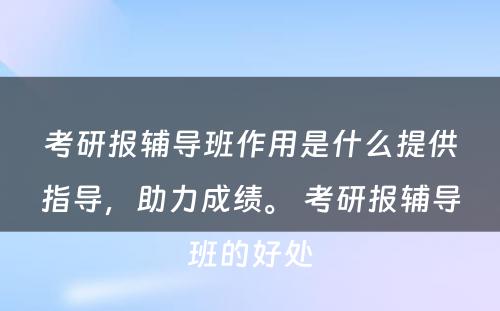 考研报辅导班作用是什么提供指导，助力成绩。 考研报辅导班的好处