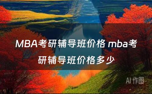 MBA考研辅导班价格 mba考研辅导班价格多少