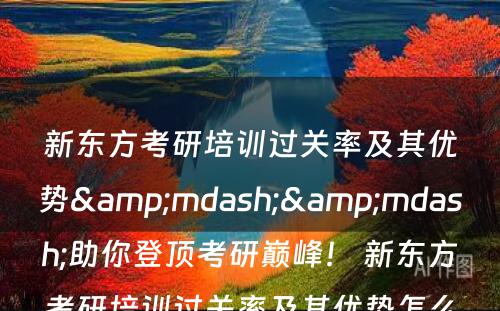 新东方考研培训过关率及其优势&mdash;&mdash;助你登顶考研巅峰！ 新东方考研培训过关率及其优势怎么样