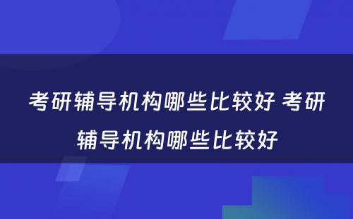 考研辅导机构哪些比较好 考研辅导机构哪些比较好