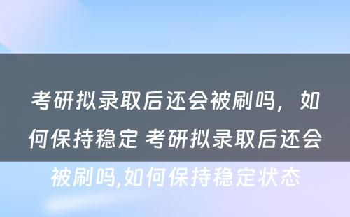 考研拟录取后还会被刷吗，如何保持稳定 考研拟录取后还会被刷吗,如何保持稳定状态