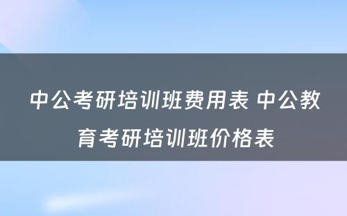 中公考研培训班费用表 中公教育考研培训班价格表