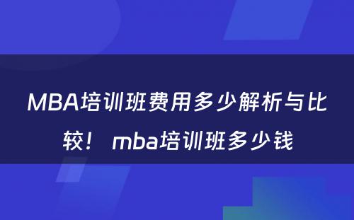 MBA培训班费用多少解析与比较！ mba培训班多少钱