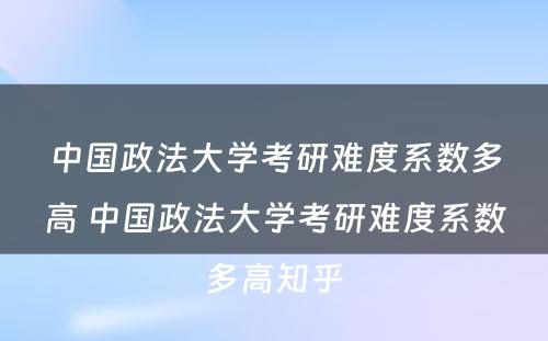 中国政法大学考研难度系数多高 中国政法大学考研难度系数多高知乎