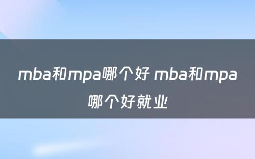 mba和mpa哪个好 mba和mpa哪个好就业