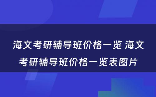 海文考研辅导班价格一览 海文考研辅导班价格一览表图片