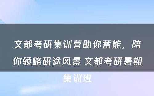 文都考研集训营助你蓄能，陪你领略研途风景 文都考研暑期集训班