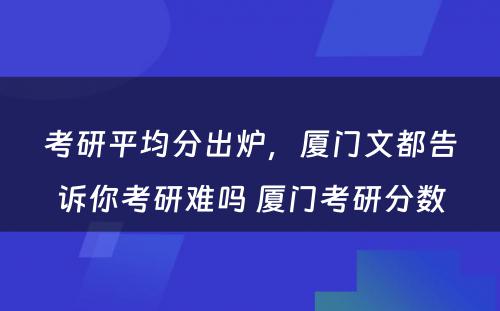 考研平均分出炉，厦门文都告诉你考研难吗 厦门考研分数