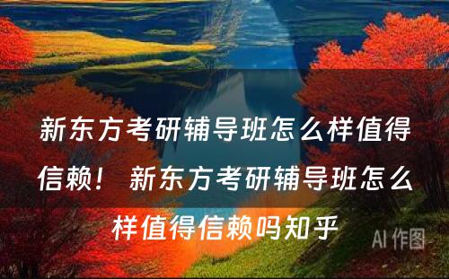 新东方考研辅导班怎么样值得信赖！ 新东方考研辅导班怎么样值得信赖吗知乎