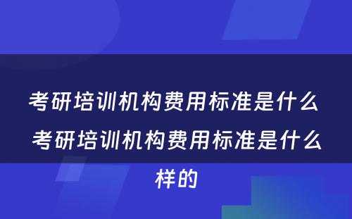 考研培训机构费用标准是什么 考研培训机构费用标准是什么样的