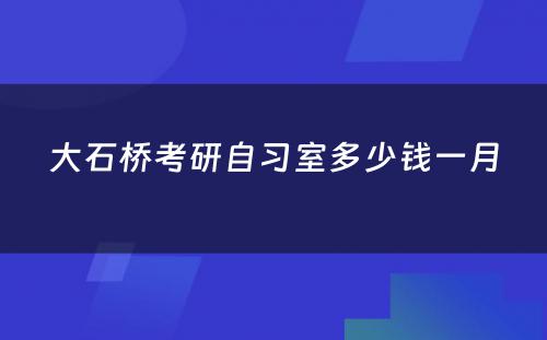 大石桥考研自习室多少钱一月