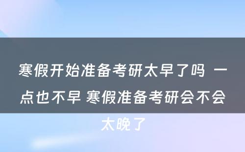 寒假开始准备考研太早了吗  一点也不早 寒假准备考研会不会太晚了