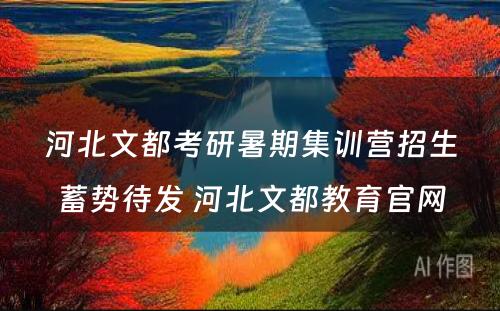 河北文都考研暑期集训营招生蓄势待发 河北文都教育官网