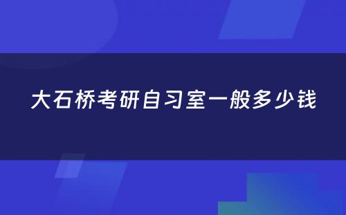 大石桥考研自习室一般多少钱