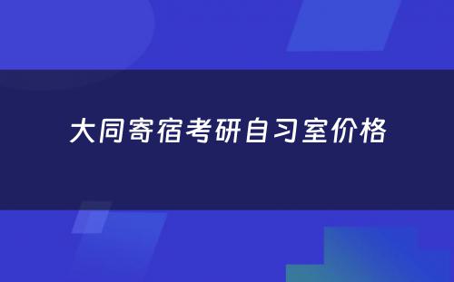 大同寄宿考研自习室价格