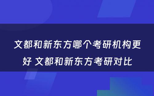 文都和新东方哪个考研机构更好 文都和新东方考研对比