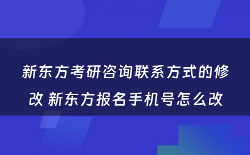 新东方考研咨询联系方式的修改 新东方报名手机号怎么改