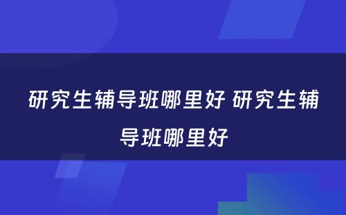 研究生辅导班哪里好 研究生辅导班哪里好