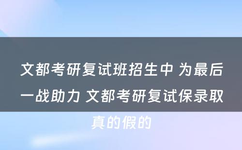 文都考研复试班招生中 为最后一战助力 文都考研复试保录取真的假的